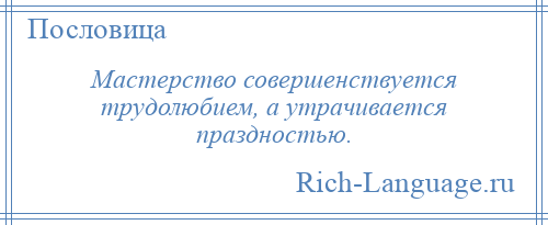 
    Мастерство совершенствуется трудолюбием, а утрачивается праздностью.