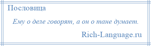 
    Ему о деле говорят, а он о тане думает.