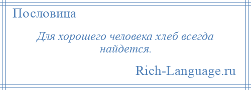 
    Для хорошего человека хлеб всегда найдется.