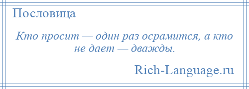 
    Кто просит — один раз осрамится, а кто не дает — дважды.