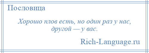 
    Хорошо плов есть, но один раз у нас, другой — у вас.