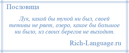 
    Лук, какой бы тупой ни был, своей тетивы не рвет, озеро, какое бы большое ни было, из своих берегов не выходит.