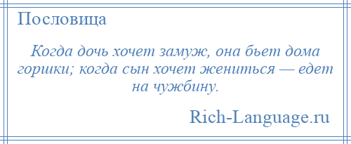 
    Когда дочь хочет замуж, она бьет дома горшки; когда сын хочет жениться — едет на чужбину.