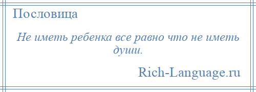 
    Не иметь ребенка все равно что не иметь души.