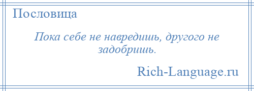 
    Пока себе не навредишь, другого не задобришь.