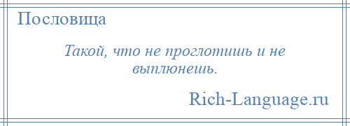 
    Такой, что не проглотишь и не выплюнешь.