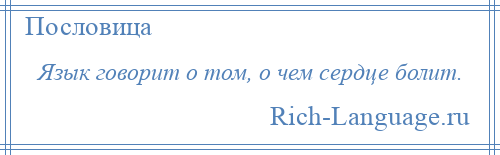 
    Язык говорит о том, о чем сердце болит.