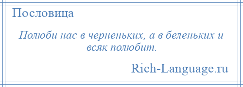 
    Полюби нас в черненьких, а в беленьких и всяк полюбит.