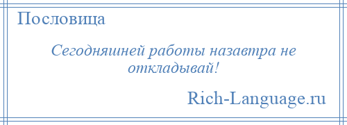 
    Сегодняшней работы назавтра не откладывай!