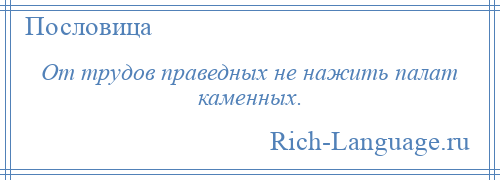 
    От трудов праведных не нажить палат каменных.