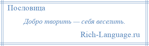 
    Добро творить — себя веселить.