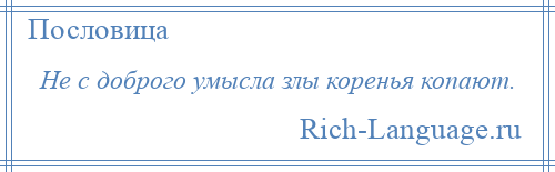 
    Не с доброго умысла злы коренья копают.