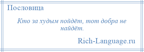 
    Кто за худым пойдёт, тот добра не найдёт.