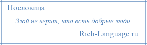 
    Злой не верит, что есть добрые люди.