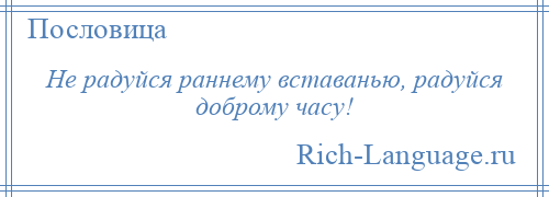 
    Не радуйся раннему вставанью, радуйся доброму часу!