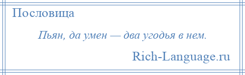 
    Пьян, да умен — два угодья в нем.