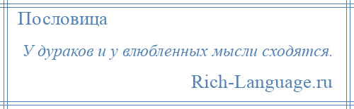 
    У дураков и у влюбленных мысли сходятся.