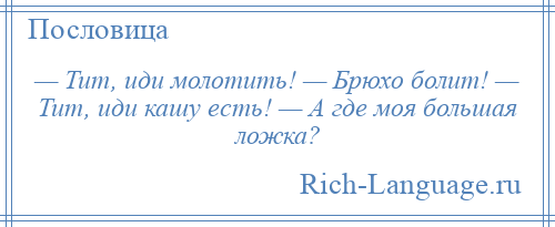 
    — Тит, иди молотить! — Брюхо болит! — Тит, иди кашу есть! — А где моя большая ложка?