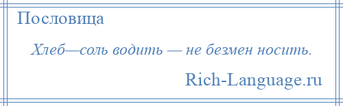 
    Хлеб—соль водить — не безмен носить.