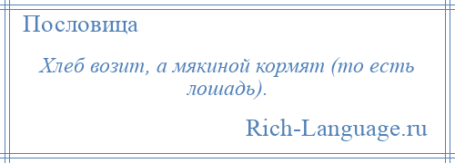 
    Хлеб возит, а мякиной кормят (то есть лошадь).