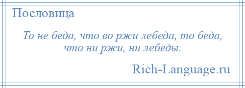 
    То не беда, что во ржи лебеда, то беда, что ни ржи, ни лебеды.