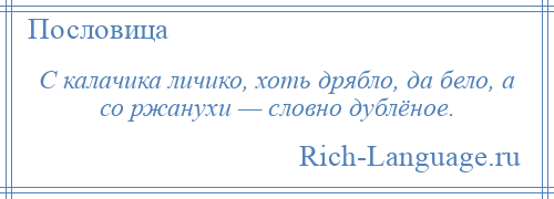 
    С калачика личико, хоть дрябло, да бело, а со ржанухи — словно дублёное.