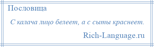 
    С калача лицо белеет, а с сыты краснеет.