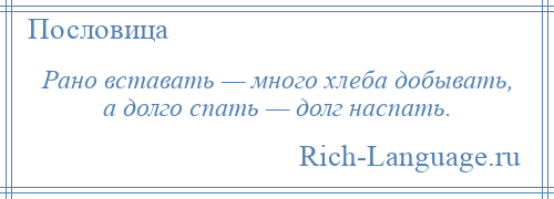 
    Рано вставать — много хлеба добывать, а долго спать — долг наспать.