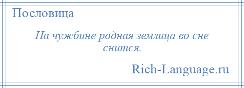 
    На чужбине родная землица во сне снится.