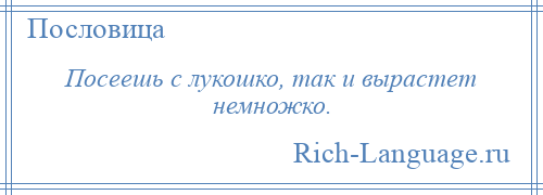 
    Посеешь с лукошко, так и вырастет немножко.