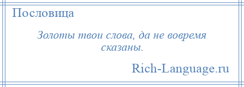 
    Золоты твои слова, да не вовремя сказаны.