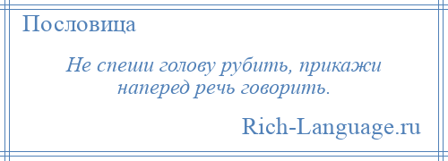 
    Не спеши голову рубить, прикажи наперед речь говорить.