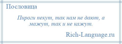 
    Пироги пекут, так нам не дают, а мажут, так и не кажут.