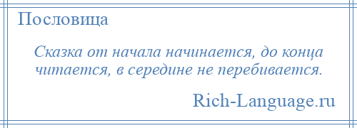 
    Сказка от начала начинается, до конца читается, в середине не перебивается.