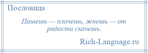 
    Пашешь — плачешь, жнешь — от радости скачешь.