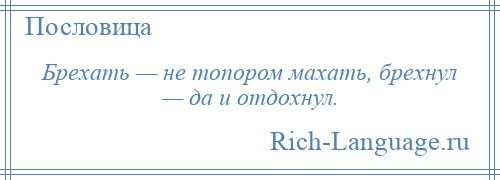 
    Брехать — не топором махать, брехнул — да и отдохнул.