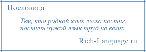 
    Тем, кто родной язык легко постиг, постичь чужой язык труд не велик.
