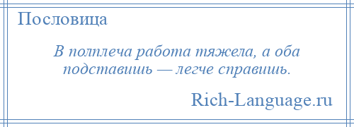 
    В полплеча работа тяжела, а оба подставишь — легче справишь.