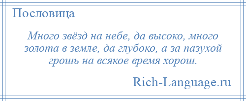 
    Много звёзд на небе, да высоко, много золота в земле, да глубоко, а за пазухой грошь на всякое время хорош.