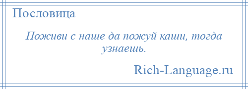 
    Поживи с наше да пожуй каши, тогда узнаешь.