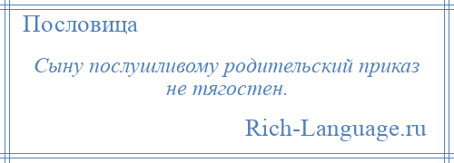 
    Сыну послушливому родительский приказ не тягостен.