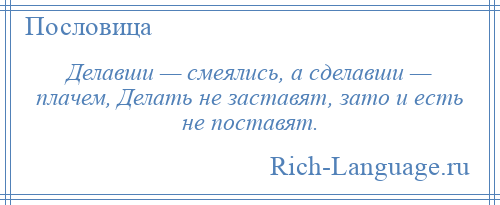 
    Делавши — смеялись, а сделавши — плачем, Делать не заставят, зато и есть не поставят.