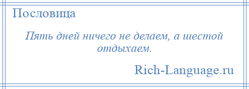 
    Пять дней ничего не делаем, а шестой отдыхаем.