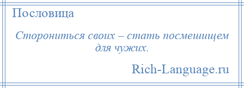 
    Сторониться своих – стать посмешищем для чужих.