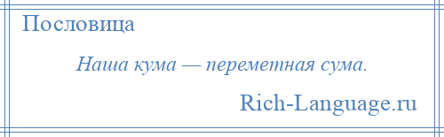 
    Наша кума — переметная сума.