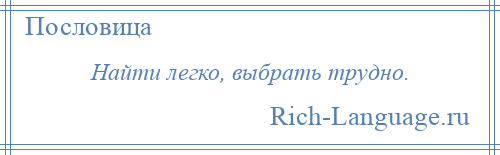 
    Найти легко, выбрать трудно.