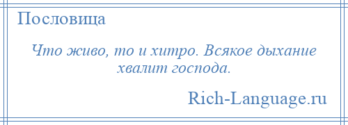 
    Что живо, то и хитро. Всякое дыхание хвалит господа.