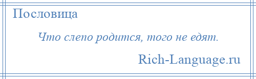 
    Что слепо родится, того не едят.