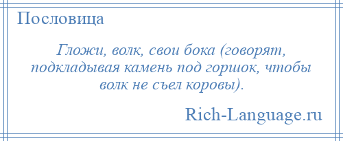 
    Гложи, волк, свои бока (говорят, подкладывая камень под горшок, чтобы волк не съел коровы).