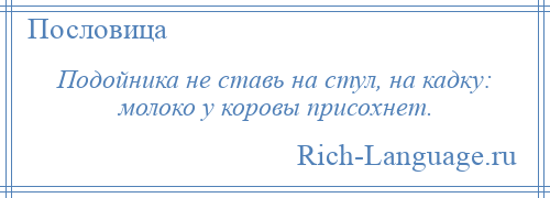 
    Подойника не ставь на стул, на кадку: молоко у коровы присохнет.